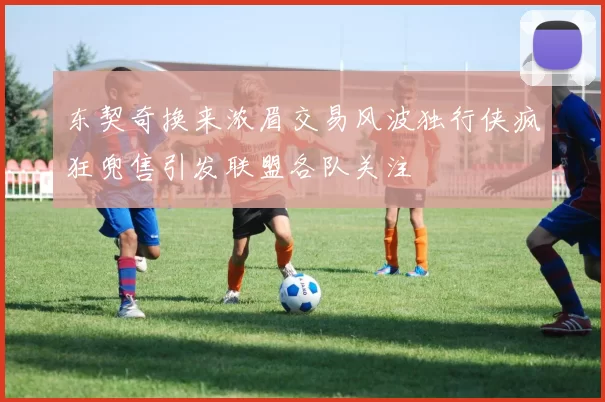 东契奇换来浓眉交易风波独行侠疯狂兜售引发联盟各队关注