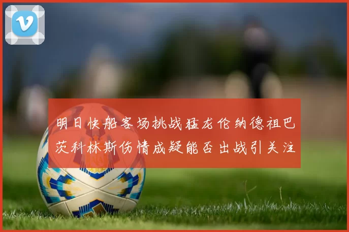 明日快船客场挑战猛龙伦纳德祖巴茨科林斯伤情成疑能否出战引关注