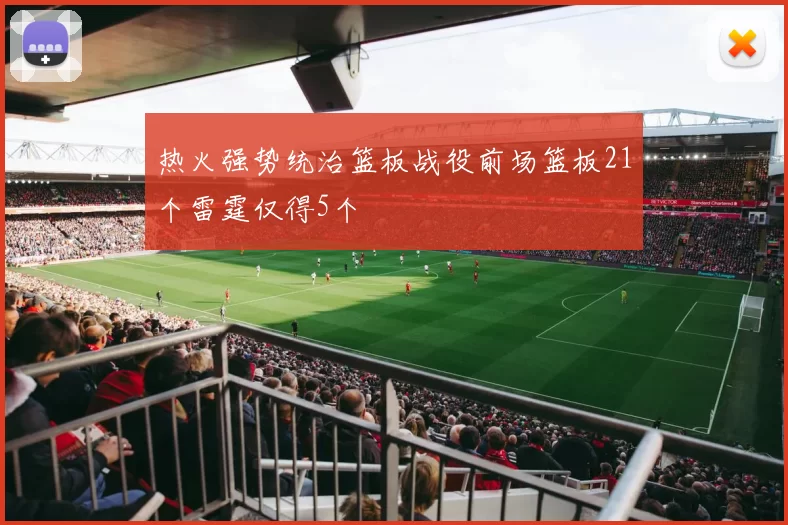 热火强势统治篮板战役前场篮板21个雷霆仅得5个