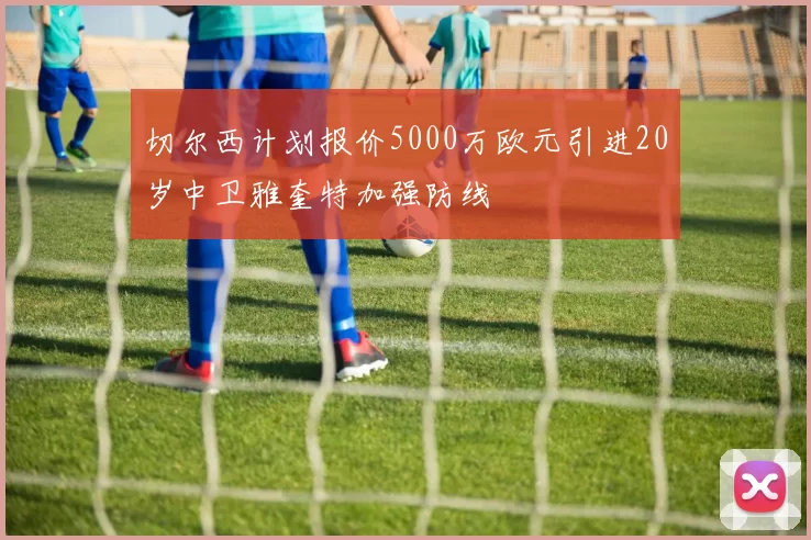 切尔西计划报价5000万欧元引进20岁中卫雅奎特加强防线