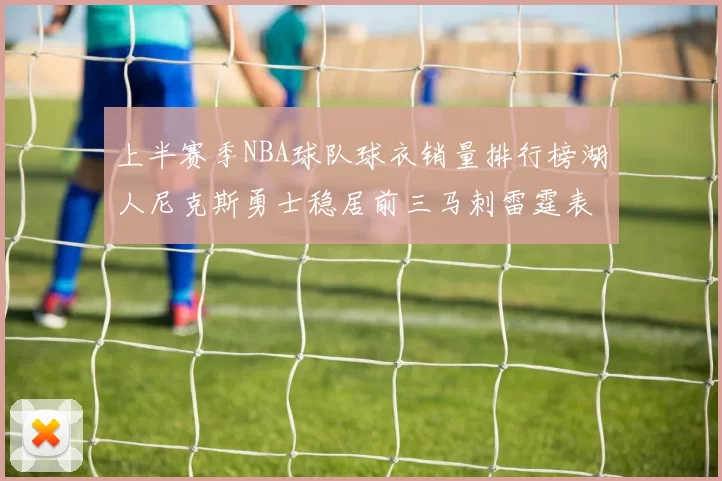 上半赛季NBA球队球衣销量排行榜湖人尼克斯勇士稳居前三马刺雷霆表现抢眼