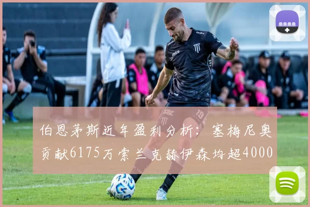 伯恩茅斯近年盈利分析：塞梅尼奥贡献6175万索兰克赫伊森均超4000万