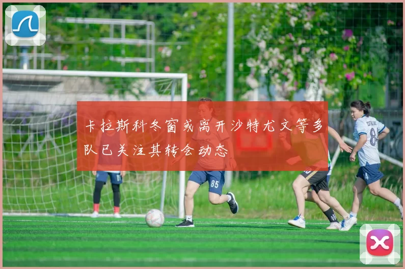 卡拉斯科冬窗或离开沙特尤文等多队已关注其转会动态