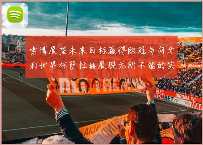 索博展望未来目标赢得欧冠与匈牙利世界杯萨拉赫展现无所不能的实力
