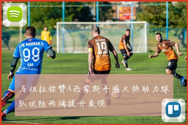 马祖拉称赞A西蒙斯手感火热助力球队攻防两端提升表现