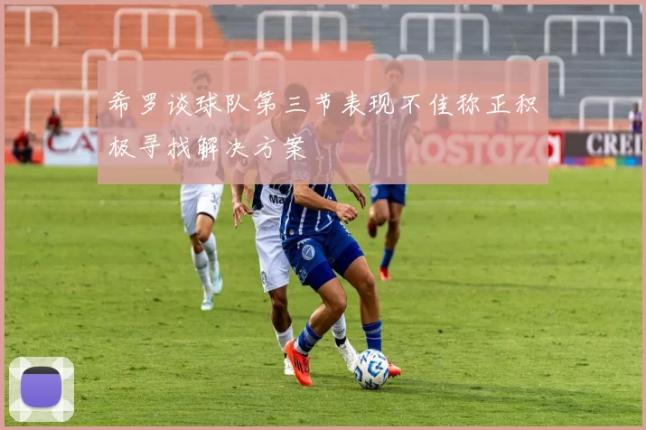 希罗谈球队第三节表现不佳称正积极寻找解决方案