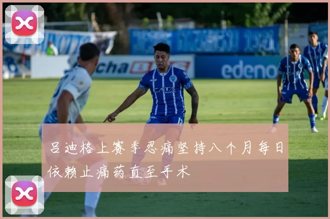 吕迪格上赛季忍痛坚持八个月每日依赖止痛药直至手术