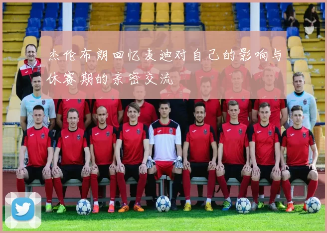 杰伦布朗回忆麦迪对自己的影响与休赛期的亲密交流