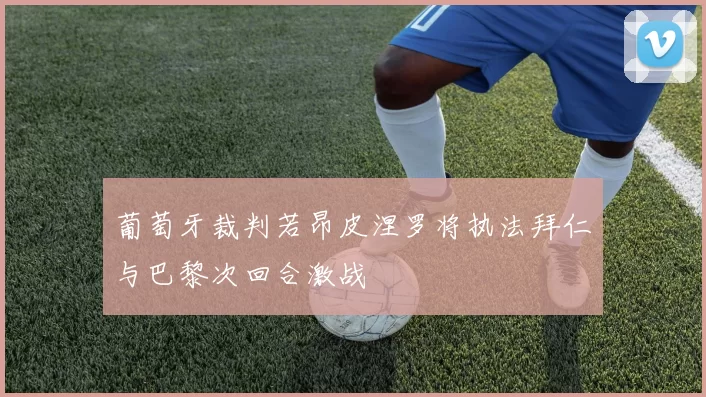 葡萄牙裁判若昂皮涅罗将执法拜仁与巴黎次回合激战
