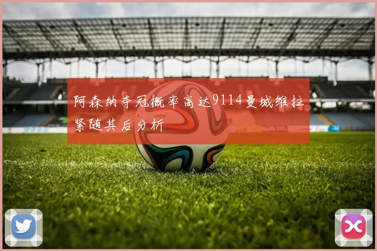 阿森纳夺冠概率高达9114曼城维拉紧随其后分析